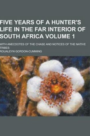 Cover of Five Years of a Hunter's Life in the Far Interior of South Africa; With Anecdotes of the Chase and Notices of the Native Tribes Volume 1