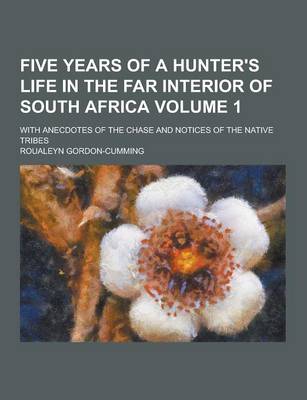 Book cover for Five Years of a Hunter's Life in the Far Interior of South Africa; With Anecdotes of the Chase and Notices of the Native Tribes Volume 1