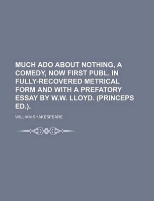 Book cover for Much ADO about Nothing, a Comedy, Now First Publ. in Fully-Recovered Metrical Form and with a Prefatory Essay by W.W. Lloyd. (Princeps Ed.).