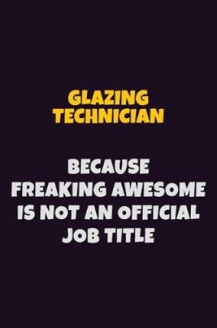 Cover of Glazing Technician, Because Freaking Awesome Is Not An Official Job Title