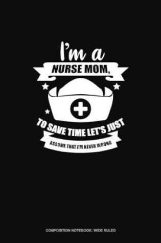 Cover of I'm A Nurse Mom, To Save Time Let's Just Assume That I'm Never Wrong