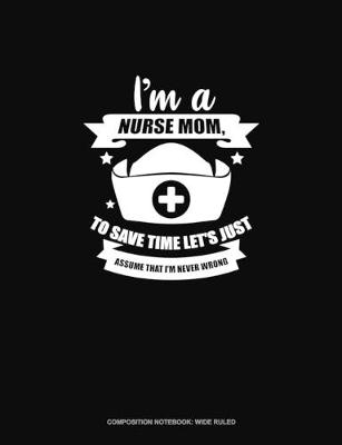 Cover of I'm A Nurse Mom, To Save Time Let's Just Assume That I'm Never Wrong