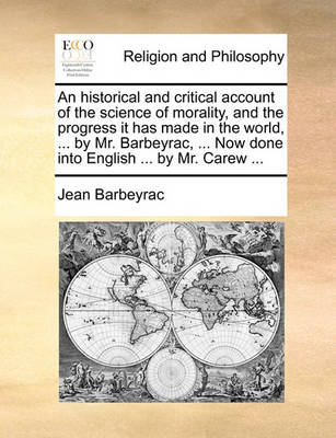 Book cover for An Historical and Critical Account of the Science of Morality, and the Progress It Has Made in the World, ... by Mr. Barbeyrac, ... Now Done Into English ... by Mr. Carew ...