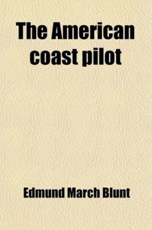 Cover of The American Coast Pilot; Containing the Courses and Distances Between the Principal Harbours, Capes, and Headlands, on the Coast of North and South America with Directions for Sailing Into the Same with the Prevailing Winds, Setting of