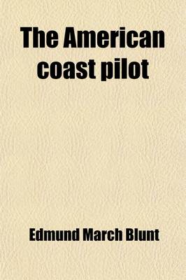 Book cover for The American Coast Pilot; Containing the Courses and Distances Between the Principal Harbours, Capes, and Headlands, on the Coast of North and South America with Directions for Sailing Into the Same with the Prevailing Winds, Setting of