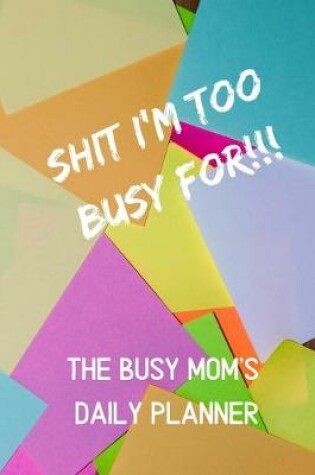 Cover of Shit I'm Too Busy For - A Busy Mom's Daily Planner (Undated)