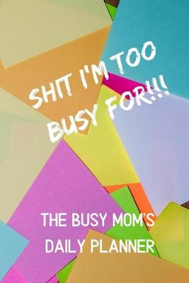 Book cover for Shit I'm Too Busy For - A Busy Mom's Daily Planner (Undated)