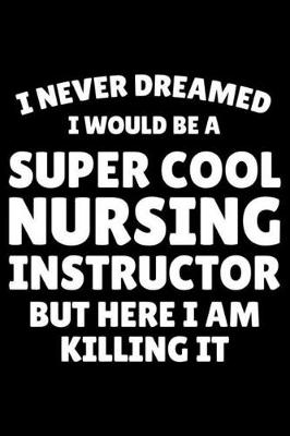 Book cover for I Never Dreamed I Would Be A Super Cool Nursing Instructor But Here I Am Killing It