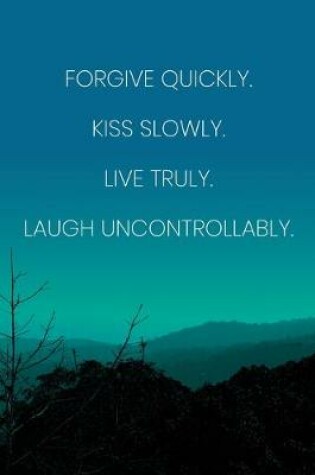 Cover of Inspirational Quote Notebook - 'Forgive Quickly Kiss Slowly Live Truly Laugh Uncontrollably.' - Inspirational Journal to Write in