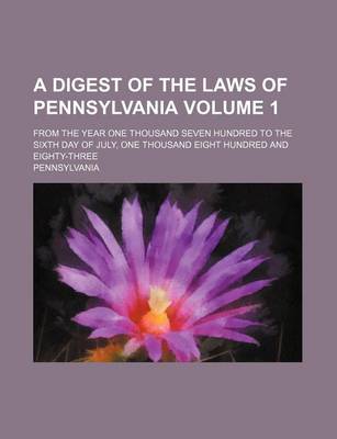 Book cover for A Digest of the Laws of Pennsylvania Volume 1; From the Year One Thousand Seven Hundred to the Sixth Day of July, One Thousand Eight Hundred and Eighty-Three