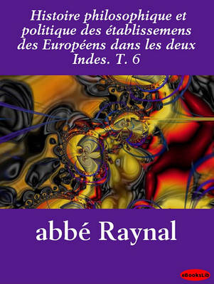 Book cover for Histoire Philosophique Et Politique Des Etablissemens Des Europeens Dans Les Deux Indes. T. 6