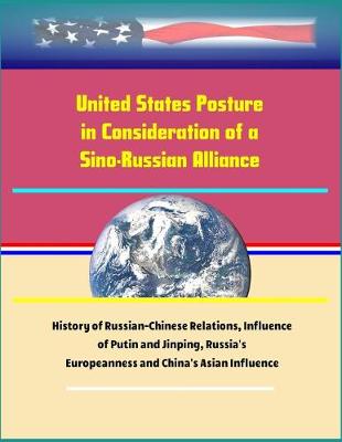 Book cover for United States Posture in Consideration of a Sino-Russian Alliance - History of Russian-Chinese Relations, Influence of Putin and Jinping, Russia's Europeanness and China's Asian Influence