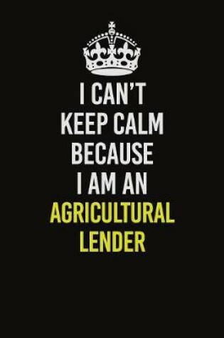 Cover of I Can�t Keep Calm Because I Am An Agricultural Lender