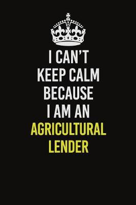 Book cover for I Can�t Keep Calm Because I Am An Agricultural Lender