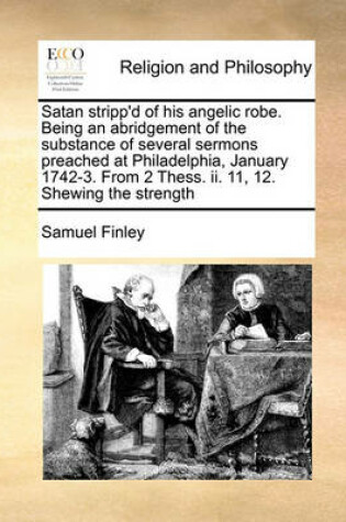 Cover of Satan stripp'd of his angelic robe. Being an abridgement of the substance of several sermons preached at Philadelphia, January 1742-3. From 2 Thess. ii. 11, 12. Shewing the strength