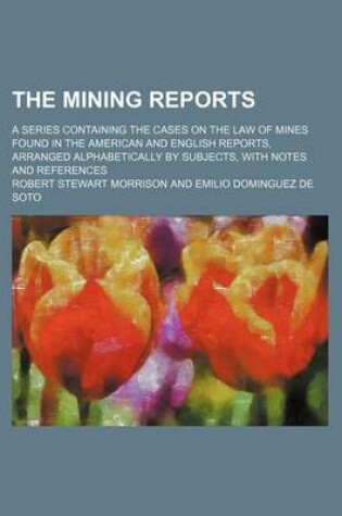 Cover of The Mining Reports (Volume 1); A Series Containing the Cases on the Law of Mines Found in the American and English Reports, Arranged Alphabetically by Subjects, with Notes and References