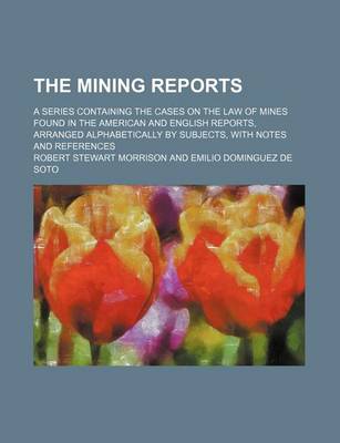 Book cover for The Mining Reports (Volume 1); A Series Containing the Cases on the Law of Mines Found in the American and English Reports, Arranged Alphabetically by Subjects, with Notes and References