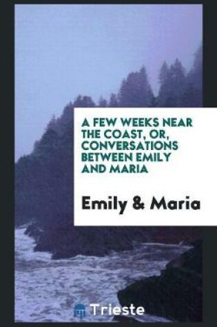 Cover of A Few Weeks Near the Coast, Or, Conversations Between Emily and Maria