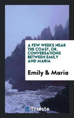 Book cover for A Few Weeks Near the Coast, Or, Conversations Between Emily and Maria