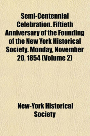 Cover of Semi-Centennial Celebration. Fiftieth Anniversary of the Founding of the New York Historical Society. Monday, November 20, 1854 (Volume 2)