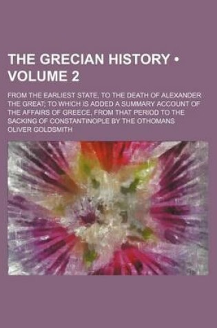 Cover of The Grecian History (Volume 2); From the Earliest State, to the Death of Alexander the Great to Which Is Added a Summary Account of the Affairs of Greece, from That Period to the Sacking of Constantinople by the Othomans