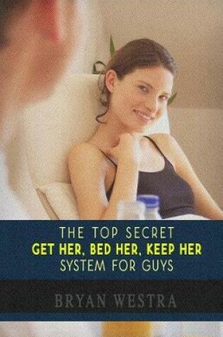 Cover of The Top Secret Get Her, Bed Her, Keep Her System For Guys