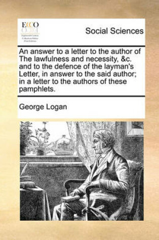 Cover of An Answer to a Letter to the Author of the Lawfulness and Necessity, &C. and to the Defence of the Layman's Letter, in Answer to the Said Author; In a Letter to the Authors of These Pamphlets.