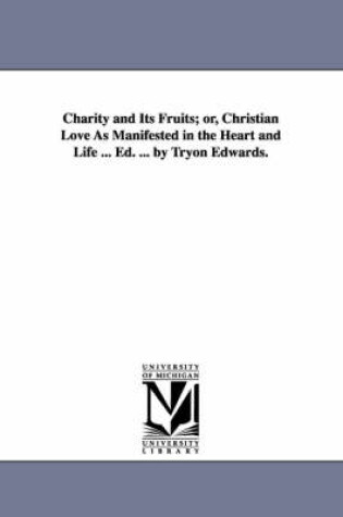 Cover of Charity and Its Fruits; Or, Christian Love as Manifested in the Heart and Life ... Ed. ... by Tryon Edwards.