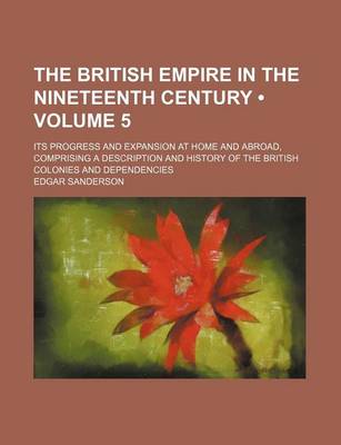 Book cover for The British Empire in the Nineteenth Century (Volume 5); Its Progress and Expansion at Home and Abroad, Comprising a Description and History of the British Colonies and Dependencies