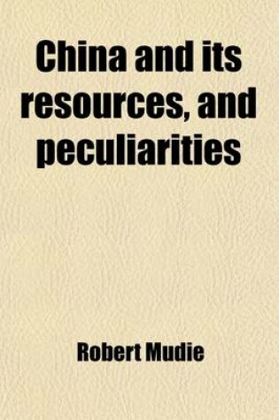 Cover of China and Its Resources, and Peculiarities; Physical, Political, Social, and Commercial with a View of the Opium Question, and a Notice of Assam