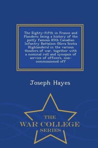 Cover of The Eighty-Fifth in France and Flanders; Being a History of the Justly Famous 85th Canadian Infantry Battalion (Nova Scotia Highlanders) in the Various Theaters of War, Together with a Nominal Roll and Synopsis of Service of Officers, Non-Commissioned Off - W