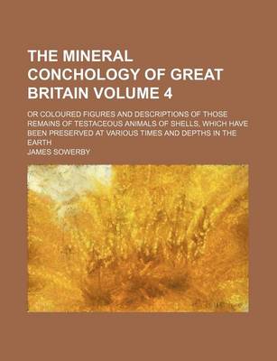 Book cover for The Mineral Conchology of Great Britain Volume 4; Or Coloured Figures and Descriptions of Those Remains of Testaceous Animals of Shells, Which Have Been Preserved at Various Times and Depths in the Earth