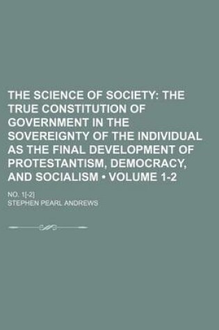 Cover of The Science of Society (Volume 1-2); The True Constitution of Government in the Sovereignty of the Individual as the Final Development of Protestantis