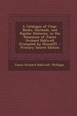 Cover of A Catalogue of Chap-Books, Garlands, and Popular Histories, in the Possession of James Orchard Halliwell [Compiled by Himself]. - Primary Source EDI