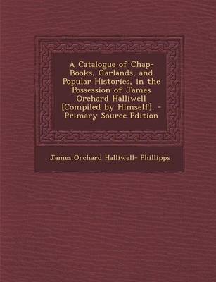Book cover for A Catalogue of Chap-Books, Garlands, and Popular Histories, in the Possession of James Orchard Halliwell [Compiled by Himself]. - Primary Source EDI