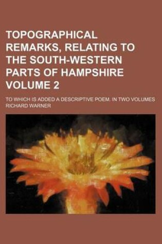 Cover of Topographical Remarks, Relating to the South-Western Parts of Hampshire Volume 2; To Which Is Added a Descriptive Poem. in Two Volumes