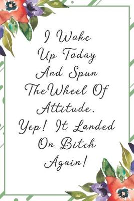 Book cover for I woke up today and spun the wheel of attitude. Yep! It landed on bitch again!