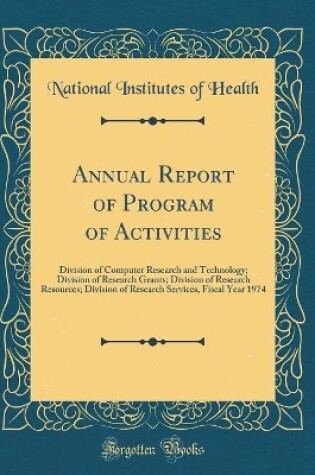 Cover of Annual Report of Program of Activities: Division of Computer Research and Technology; Division of Research Grants; Division of Research Resources; Division of Research Services, Fiscal Year 1974 (Classic Reprint)