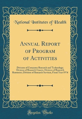 Book cover for Annual Report of Program of Activities: Division of Computer Research and Technology; Division of Research Grants; Division of Research Resources; Division of Research Services, Fiscal Year 1974 (Classic Reprint)