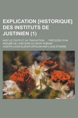 Cover of Explication [Historique] Des Instituts de Justinien; Avec Le Texte Et La Traduction ...; Precedee D'Un Resume de L'Histoire Du Droit Romain (1 )