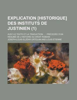 Book cover for Explication [Historique] Des Instituts de Justinien; Avec Le Texte Et La Traduction ...; Precedee D'Un Resume de L'Histoire Du Droit Romain (1 )