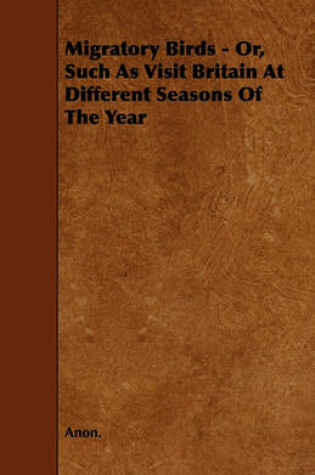 Cover of Migratory Birds - Or, Such As Visit Britain At Different Seasons Of The Year