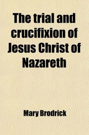 Cover of The Trial and Crucifixion of Jesus Christ of Nazareth