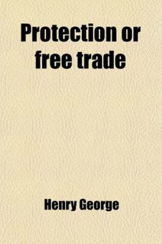 Cover of Protection or Free Trade; An Examination of the Tariff Question with Especial Regard to the Interests of Labor