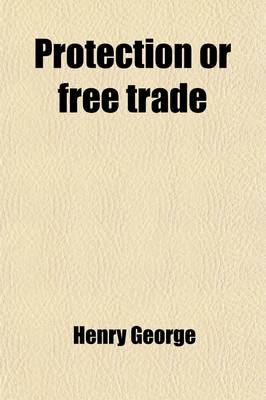 Book cover for Protection or Free Trade; An Examination of the Tariff Question with Especial Regard to the Interests of Labor