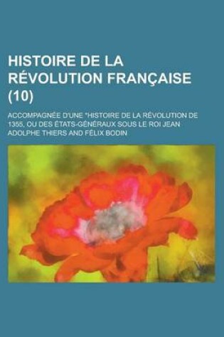 Cover of Histoire de La Revolution Francaise; Accompagnee D'Une Histoire de La Revolution de 1355, Ou Des Etats-Generaux Sous Le Roi Jean (10 )