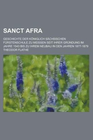 Cover of Sanct Afra; Geschichte Der Koniglich Sachsischen Furstenschule Zu Meissen Seit Ihrer Grundung Im Jahre 1543 Bis Zu Ihrem Neubau in Den Jahren 1877-187
