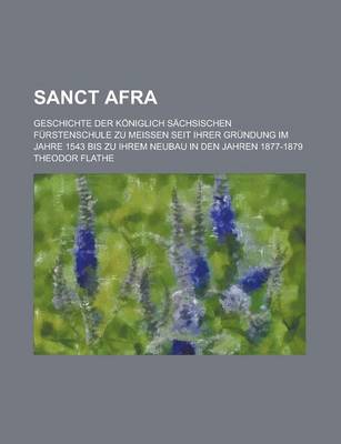 Book cover for Sanct Afra; Geschichte Der Koniglich Sachsischen Furstenschule Zu Meissen Seit Ihrer Grundung Im Jahre 1543 Bis Zu Ihrem Neubau in Den Jahren 1877-187