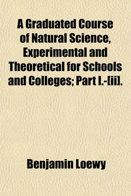 Book cover for A Graduated Course of Natural Science, Experimental and Theoretical for Schools and Colleges; Part I.-[Ii].