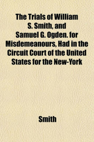 Cover of The Trials of William S. Smith, and Samuel G. Ogden. for Misdemeanours, Had in the Circuit Court of the United States for the New-York